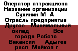 Оператор аттракциона › Название организации ­ Сухинин М .А. › Отрасль предприятия ­ Другое › Минимальный оклад ­ 30 000 - Все города Работа » Вакансии   . Адыгея респ.,Майкоп г.